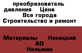 преобразователь  давления  › Цена ­ 5 000 - Все города Строительство и ремонт » Материалы   . Ненецкий АО,Нельмин Нос п.